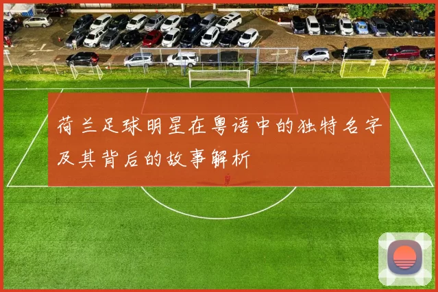 荷兰足球明星在粤语中的独特名字及其背后的故事解析