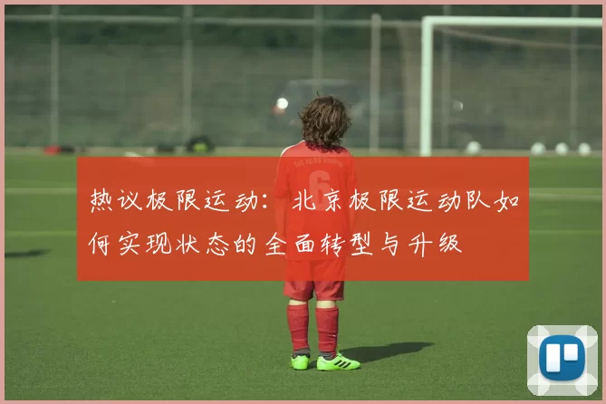 热议极限运动：北京极限运动队如何实现状态的全面转型与升级