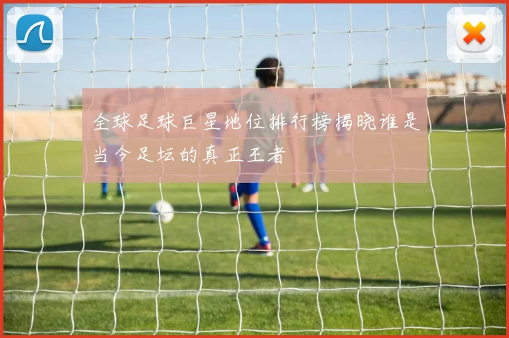 全球足球巨星地位排行榜揭晓谁是当今足坛的真正王者