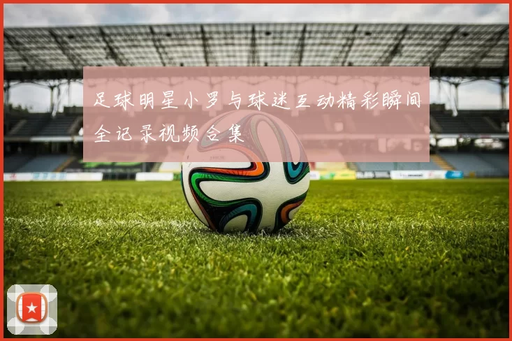 足球明星小罗与球迷互动精彩瞬间全记录视频合集