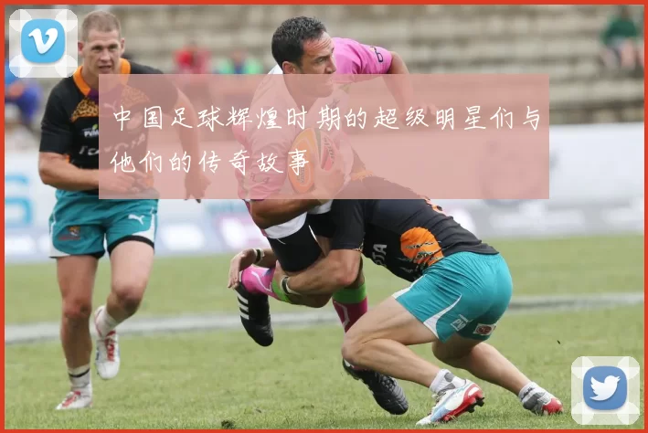 中国足球辉煌时期的超级明星们与他们的传奇故事