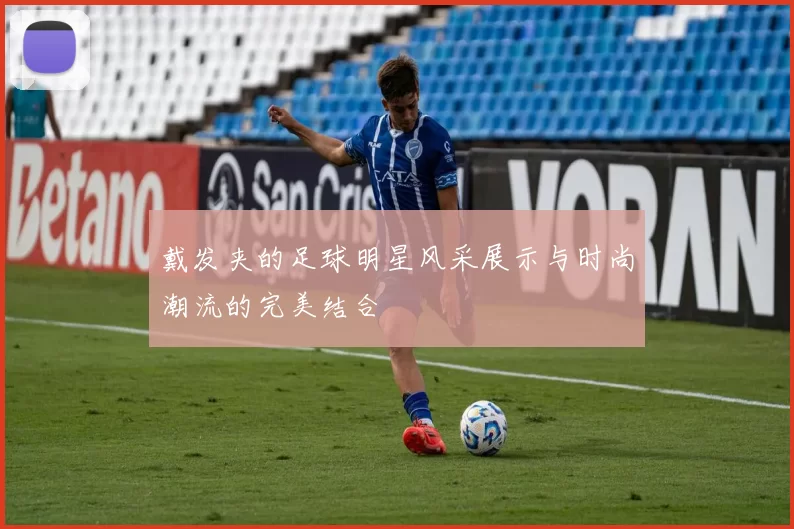 戴发夹的足球明星风采展示与时尚潮流的完美结合