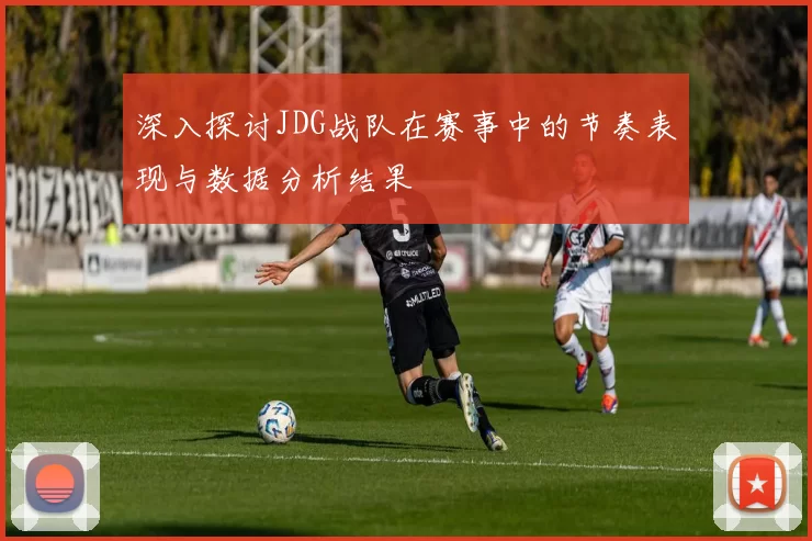 深入探讨JDG战队在赛事中的节奏表现与数据分析结果