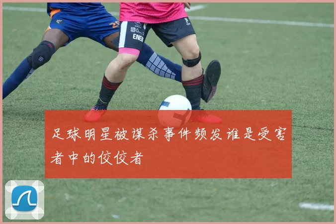 足球明星被谋杀事件频发谁是受害者中的佼佼者