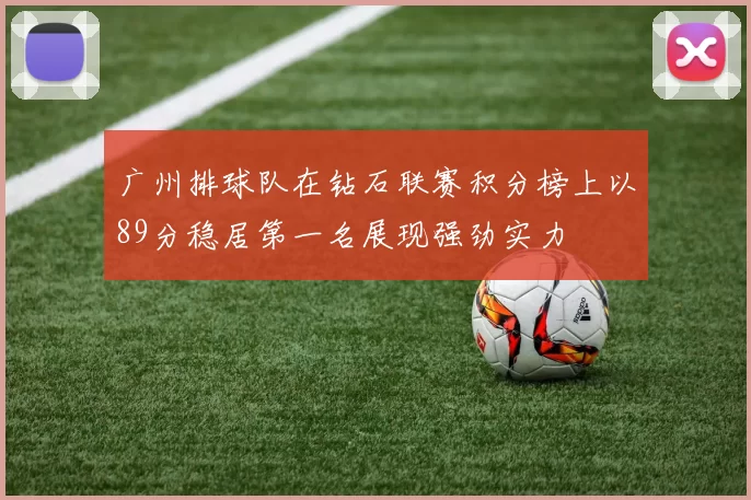 广州排球队在钻石联赛积分榜上以89分稳居第一名展现强劲实力