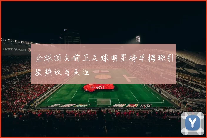全球顶尖前卫足球明星榜单揭晓引发热议与关注