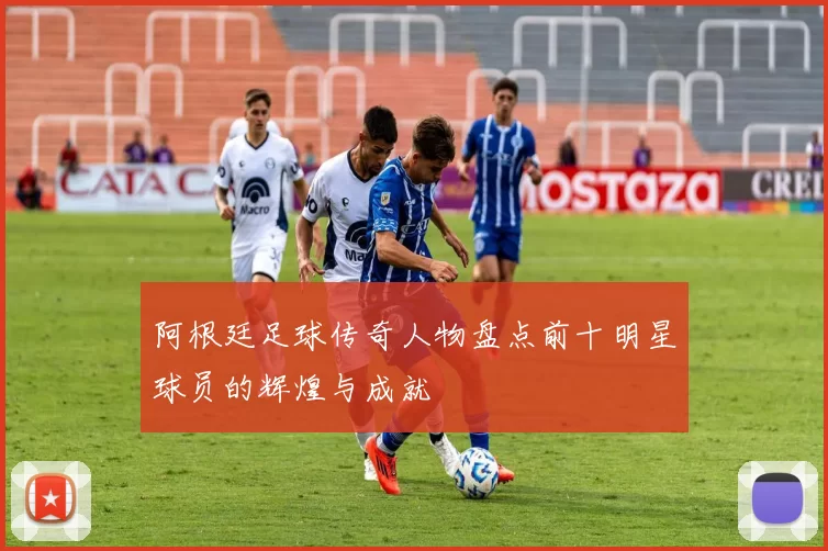 阿根廷足球传奇人物盘点前十明星球员的辉煌与成就