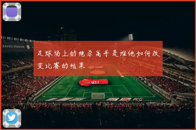 足球场上的绝杀高手是谁他如何改变比赛的结果
