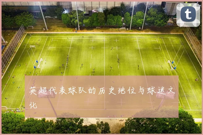 英超代表球队的历史地位与球迷文化