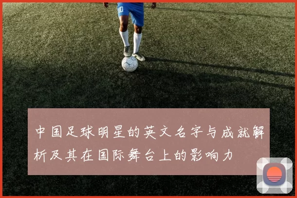 中国足球明星的英文名字与成就解析及其在国际舞台上的影响力