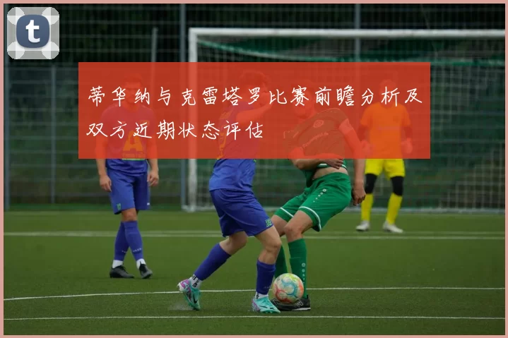 蒂华纳与克雷塔罗比赛前瞻分析及双方近期状态评估