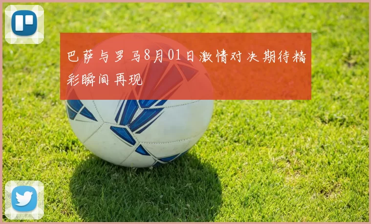巴萨与罗马8月01日激情对决期待精彩瞬间再现