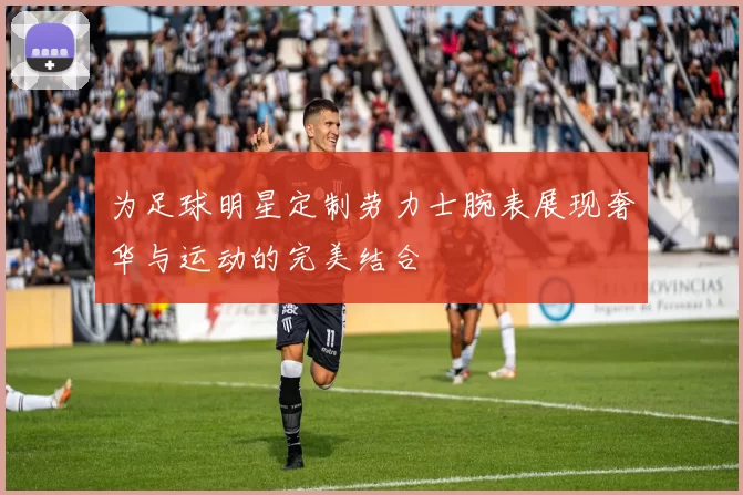 为足球明星定制劳力士腕表展现奢华与运动的完美结合