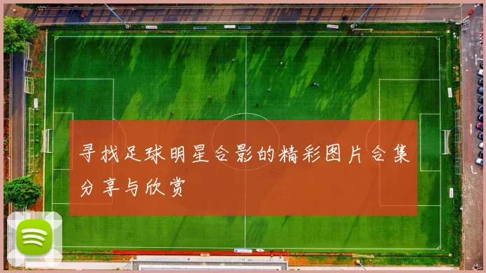 寻找足球明星合影的精彩图片合集分享与欣赏