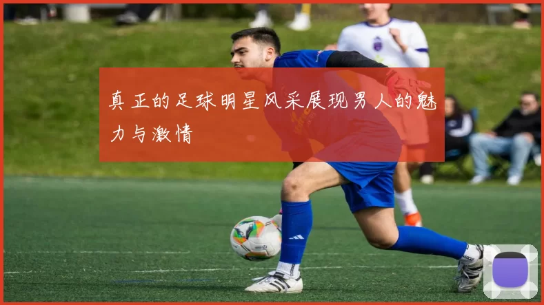 真正的足球明星风采展现男人的魅力与激情