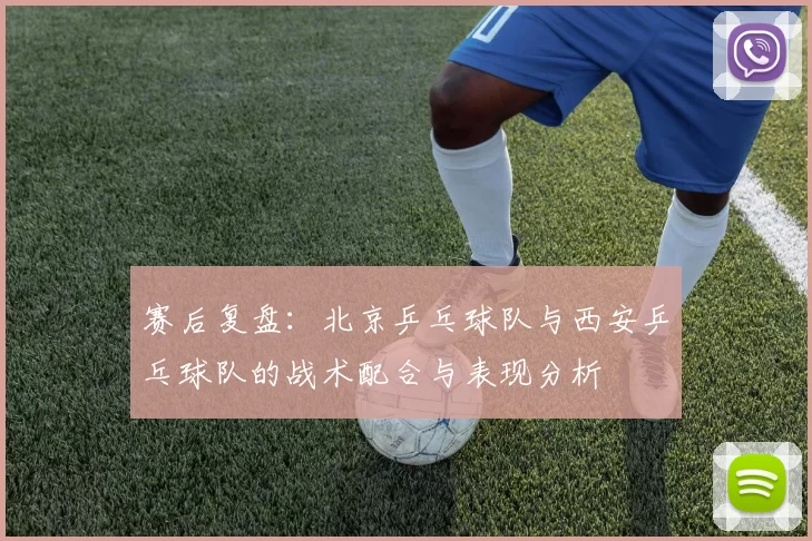 赛后复盘：北京乒乓球队与西安乒乓球队的战术配合与表现分析
