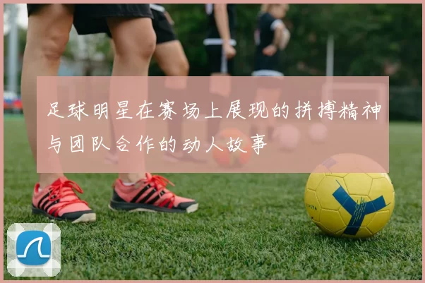 足球明星在赛场上展现的拼搏精神与团队合作的动人故事