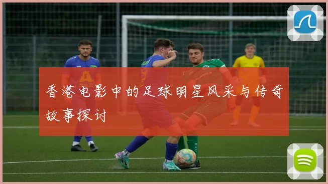 香港电影中的足球明星风采与传奇故事探讨
