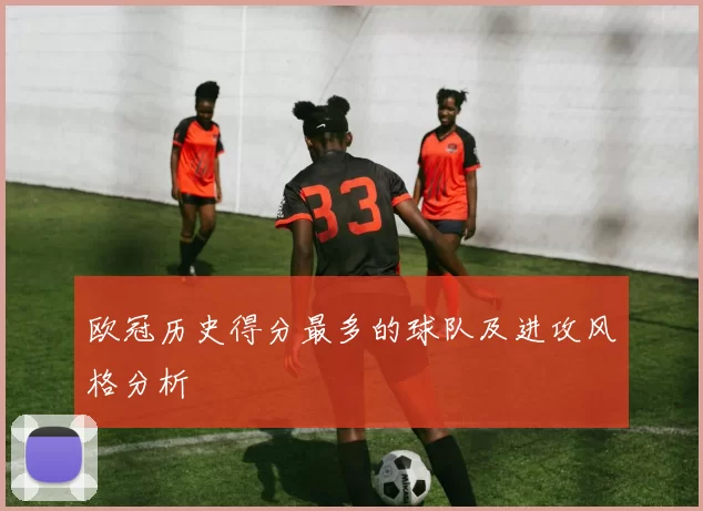 欧冠历史得分最多的球队及进攻风格分析