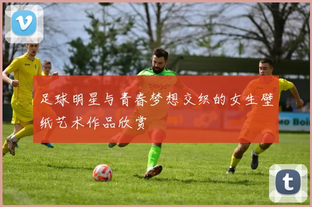 足球明星与青春梦想交织的女生壁纸艺术作品欣赏
