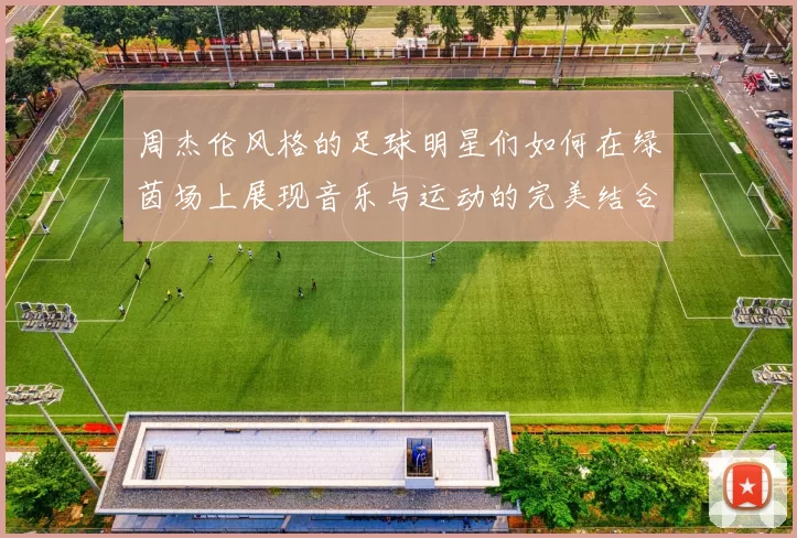 周杰伦风格的足球明星们如何在绿茵场上展现音乐与运动的完美结合