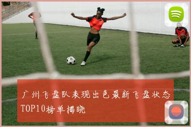 广州飞盘队表现出色最新飞盘状态TOP10榜单揭晓