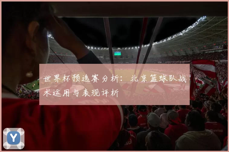 世界杯预选赛分析：北京篮球队战术运用与表现评析