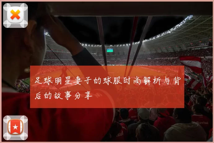 足球明星妻子的球服时尚解析与背后的故事分享