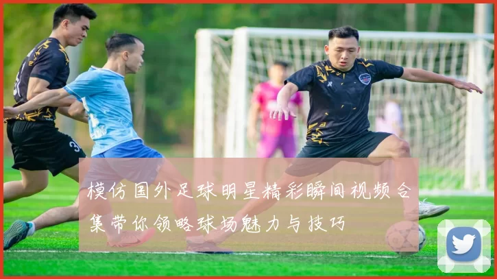 模仿国外足球明星精彩瞬间视频合集带你领略球场魅力与技巧
