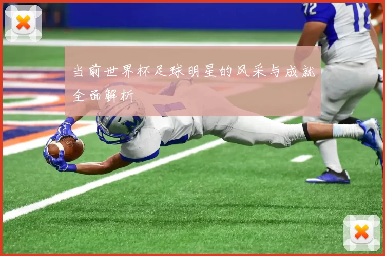 当前世界杯足球明星的风采与成就全面解析