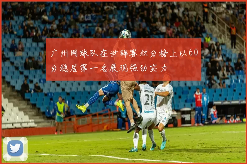广州网球队在世锦赛积分榜上以60分稳居第一名展现强劲实力