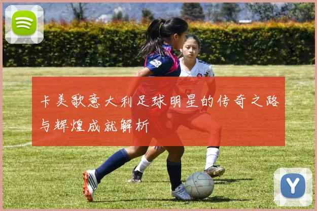 卡美歌意大利足球明星的传奇之路与辉煌成就解析