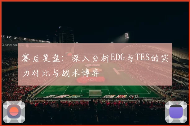 赛后复盘：深入分析EDG与TES的实力对比与战术博弈
