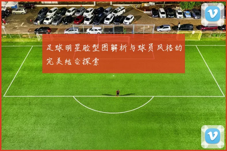 足球明星脸型图解析与球员风格的完美结合探索