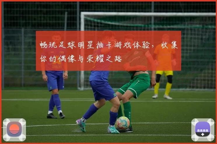 畅玩足球明星抽卡游戏体验，收集你的偶像与荣耀之路