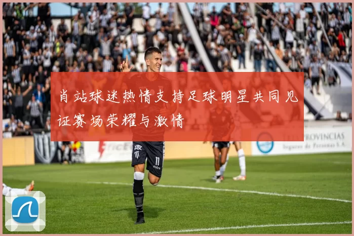 肖站球迷热情支持足球明星共同见证赛场荣耀与激情