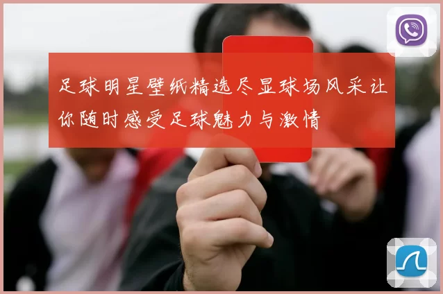 足球明星壁纸精选尽显球场风采让你随时感受足球魅力与激情