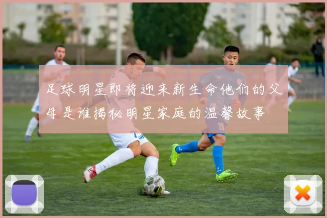 足球明星即将迎来新生命他们的父母是谁揭秘明星家庭的温馨故事