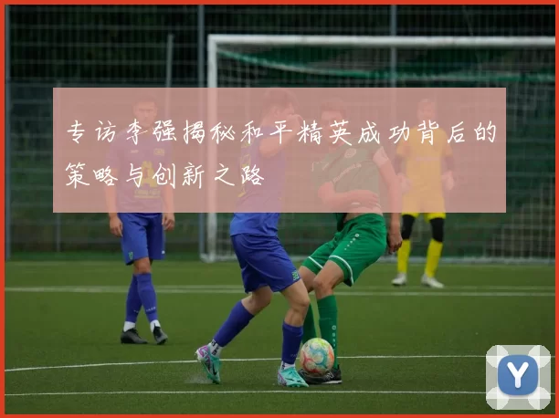 专访李强揭秘和平精英成功背后的策略与创新之路
