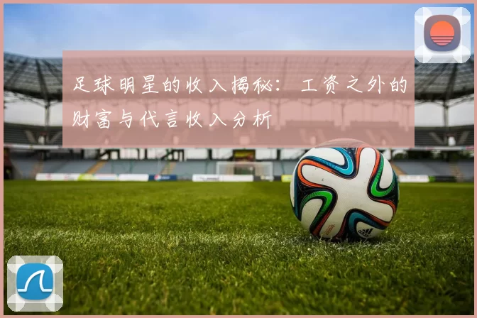 足球明星的收入揭秘：工资之外的财富与代言收入分析