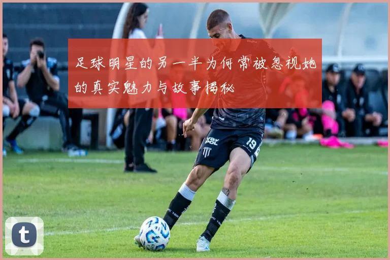 足球明星的另一半为何常被忽视她的真实魅力与故事揭秘