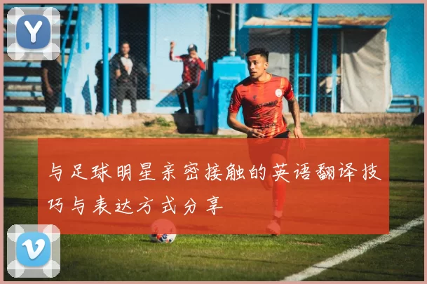 与足球明星亲密接触的英语翻译技巧与表达方式分享