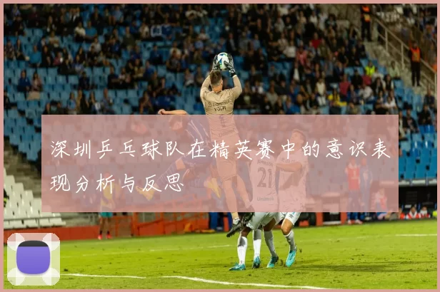 深圳乒乓球队在精英赛中的意识表现分析与反思