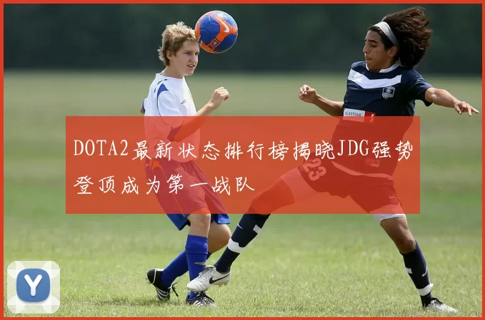 DOTA2最新状态排行榜揭晓JDG强势登顶成为第一战队