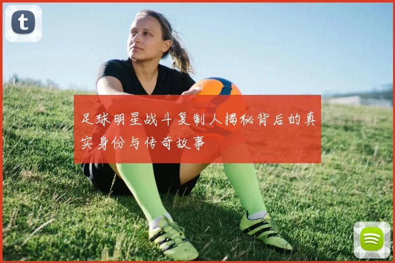 足球明星战斗复制人揭秘背后的真实身份与传奇故事