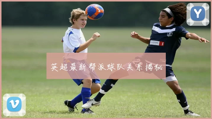 英超最新帮派球队关系揭秘