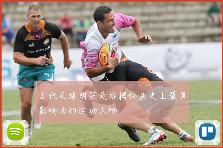 古代足球明星是谁揭秘历史上最具影响力的运动人物