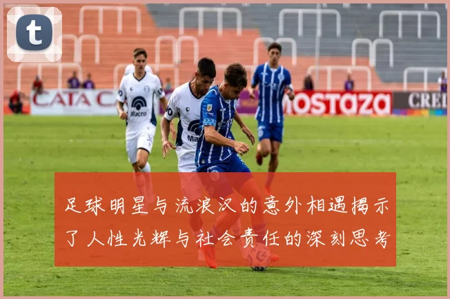 足球明星与流浪汉的意外相遇揭示了人性光辉与社会责任的深刻思考