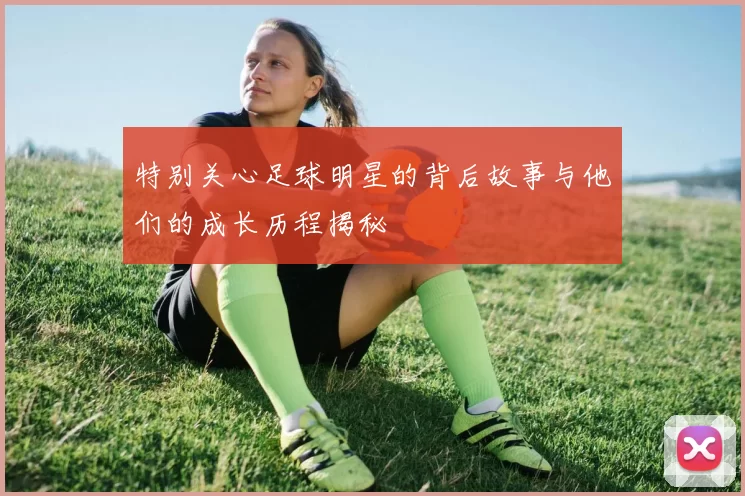 特别关心足球明星的背后故事与他们的成长历程揭秘