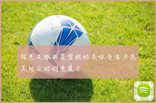 绿色足球明星雪糕的美味与活力完美结合的创意展示
